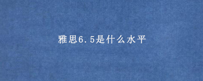 雅思6.5是什么水平