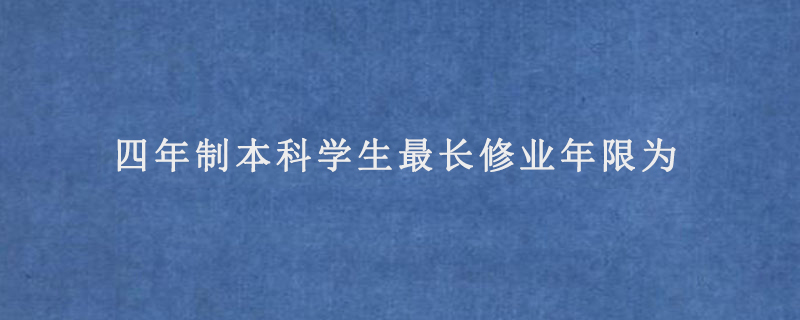 四年制本科学生最长修业年限为