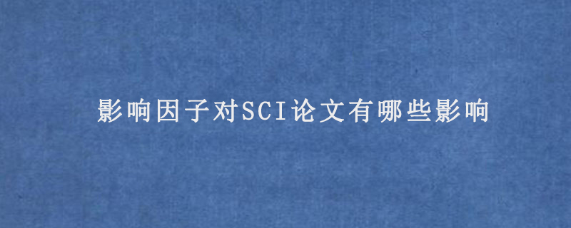 影响因子对SCI论文有哪些影响(影响因子的作用)