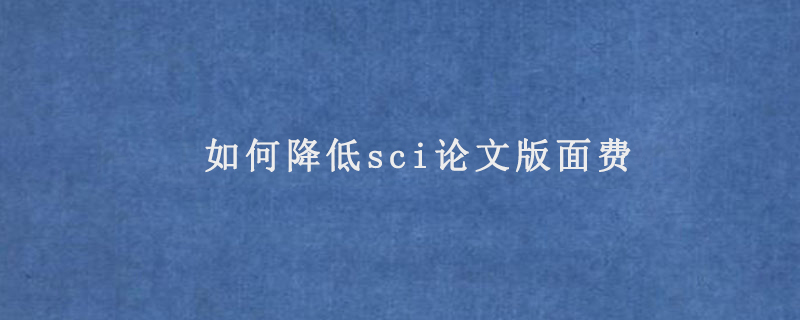 如何降低sci论文版面费(可以从这些方面入手)