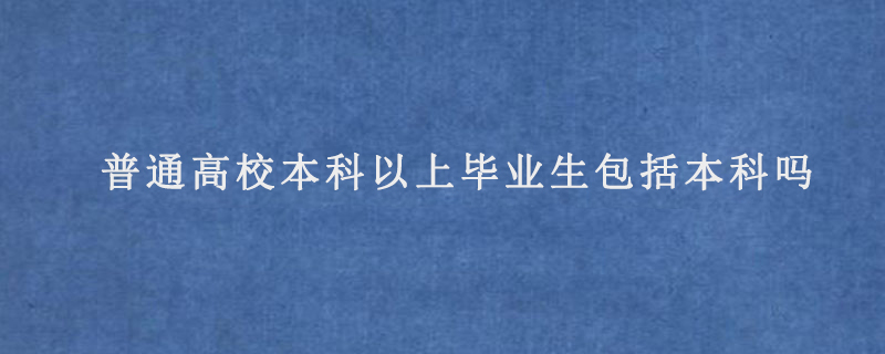 普通高校本科以上毕业生包括本科吗