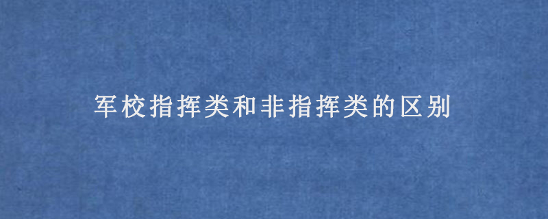 军校指挥类和非指挥类的区别