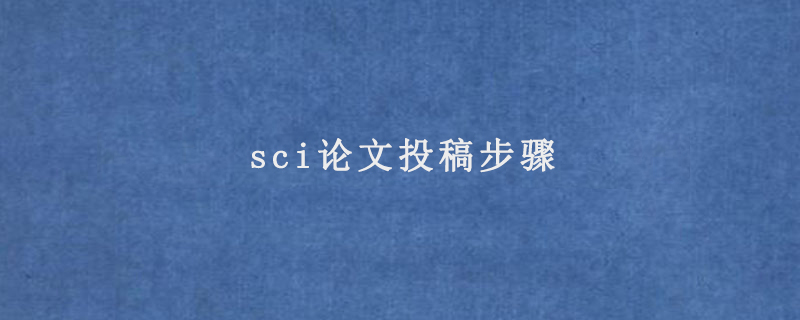 sci论文投稿步骤(具体流程是怎样)