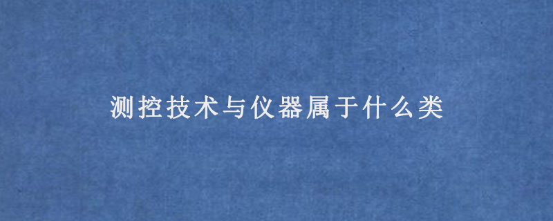 测控技术与仪器属于什么类