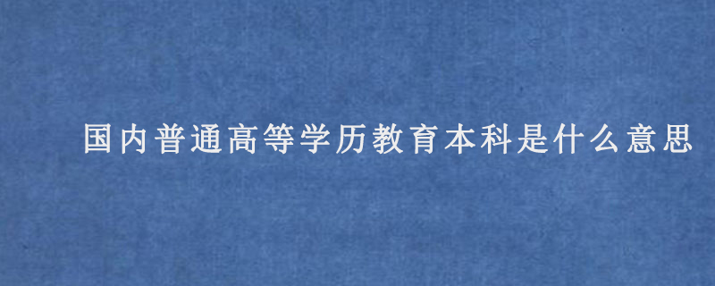 国内普通高等学历教育本科是什么意思