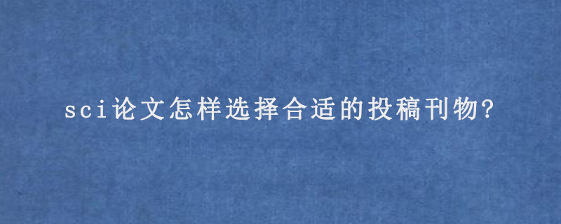 sci论文怎样选择合适的投稿刊物?