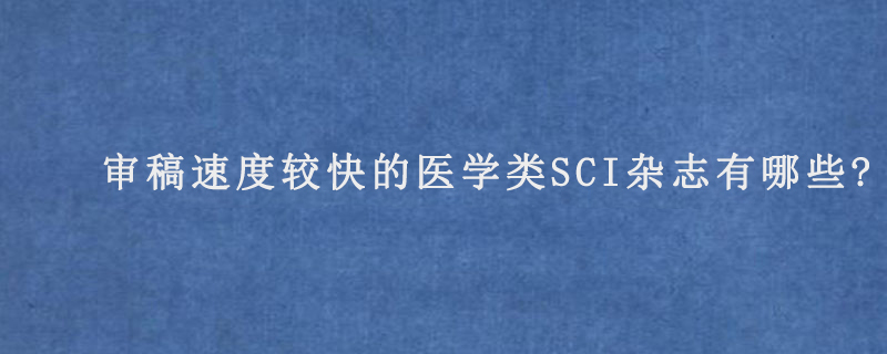 审稿速度较快的医学类SCI杂志有哪些?