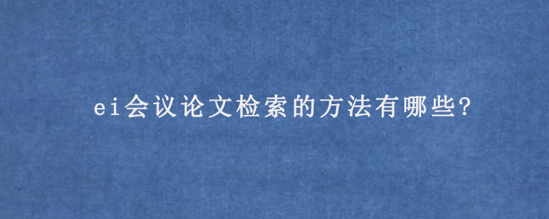 ei会议论文检索的方法有哪些?