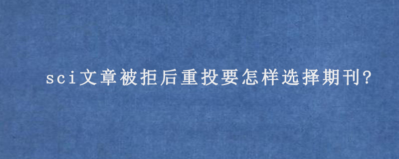 sci文章被拒后重投要怎样选择期刊?