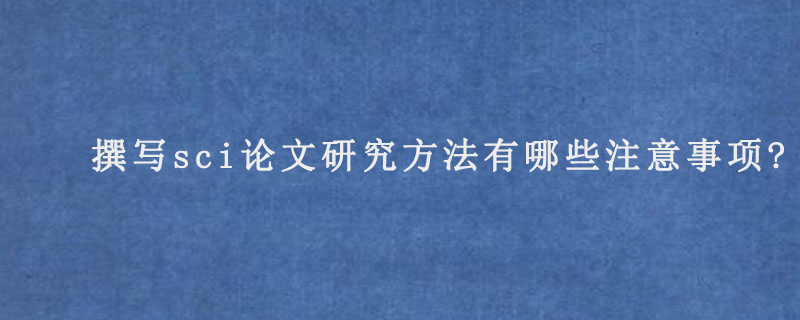 撰写sci论文研究方法有哪些注意事项?