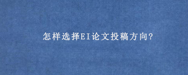 怎样选择EI论文投稿方向?