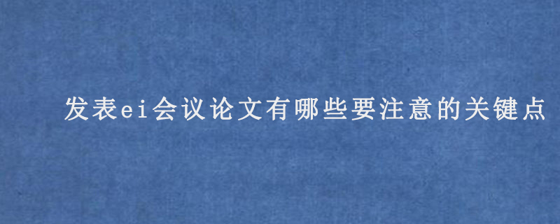 发表ei会议论文有哪些要注意的关键点?