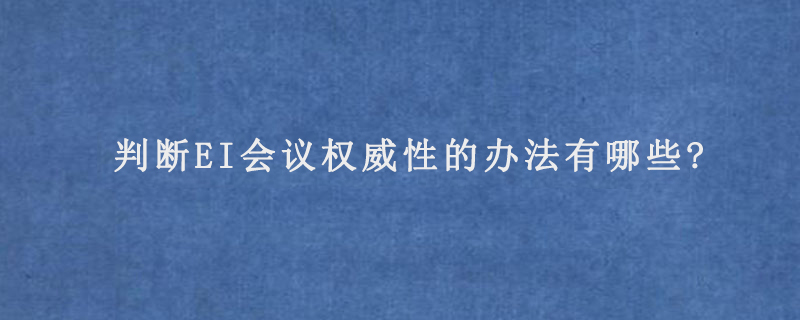 判断EI会议权威性的办法有哪些?