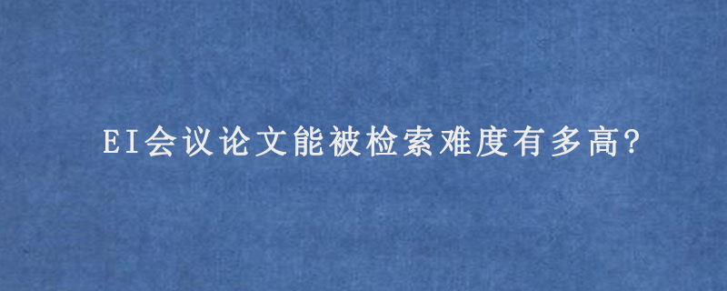 EI会议论文能被检索难度有多高?