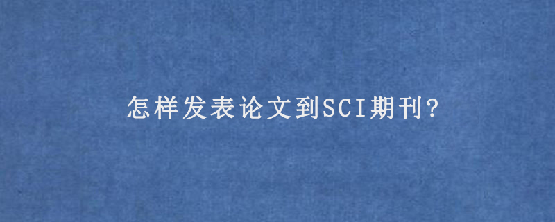 怎样发表论文到SCI期刊?