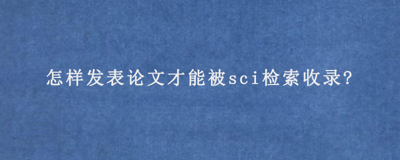 怎样发表论文才能被sci检索收录?