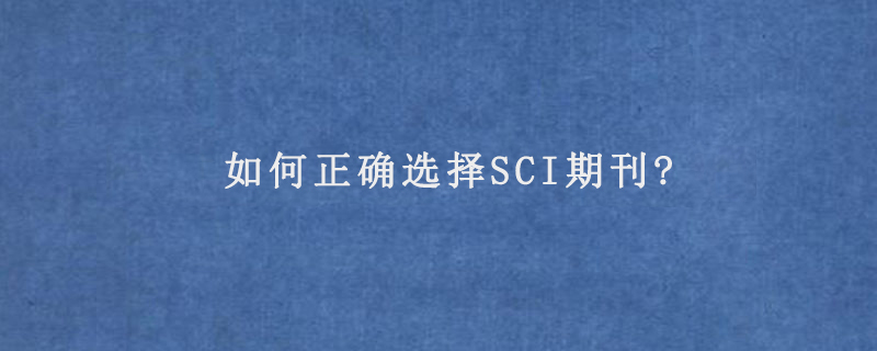 如何正确选择SCI期刊?