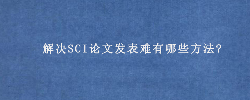 解决SCI论文发表难有哪些方法?