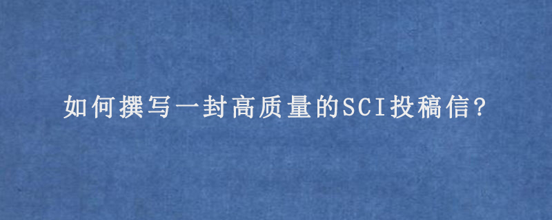 如何撰写一封高质量的SCI投稿信?