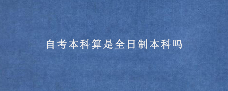 自考本科算是全日制本科吗