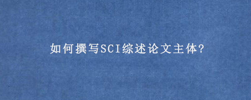 如何撰写SCI综述论文主体?