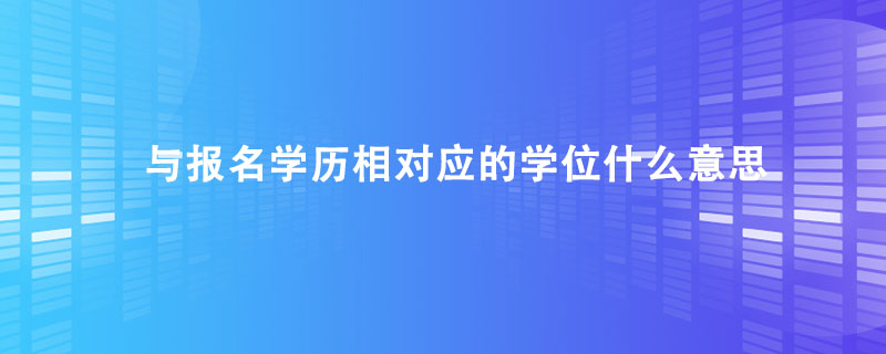 与报名学历相对应的学位什么意思.jpg