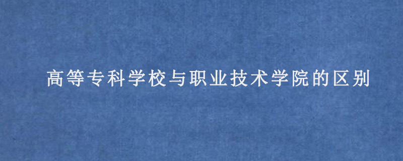 高等专科学校与职业技术学院的区别