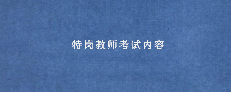 特岗教师考试内容（2021年特岗教师考试内容）