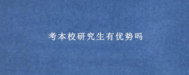 考本校研究生有优势吗(考研考本校的优势在哪)