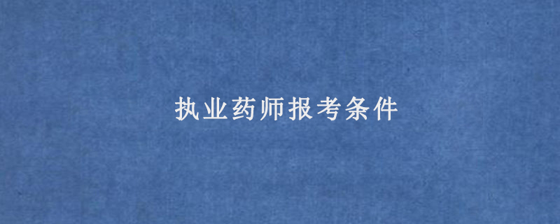 执业药师报考条件(药师报考条件2022最新规定)