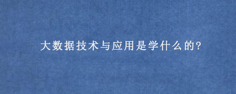 大数据技术与应用是学什么的?