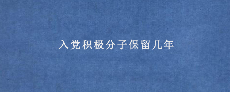 入党积极分子保留几年(入党积极分子有什么用)