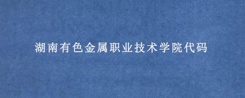 湖南有色金属职业技术学院代码