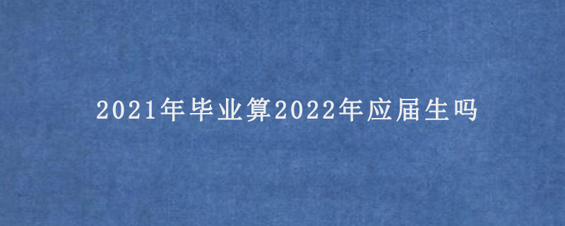 2021年毕业算2022年应届生吗