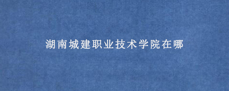 湖南城建职业技术学院在哪