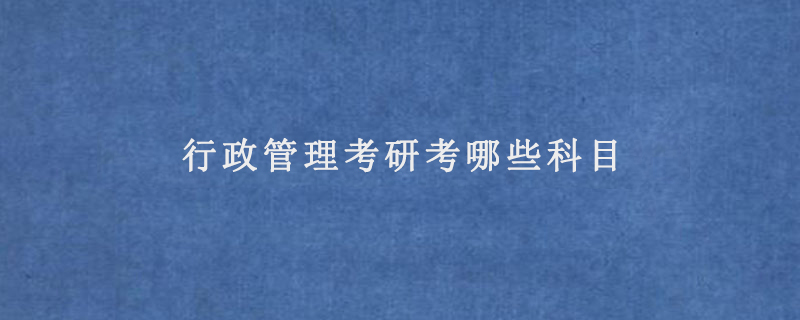 行政管理考研考哪些科目(2022年行政管理考研科目)