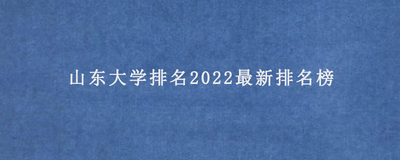 山东大学排名2022最新排名榜(2022山东省大学排名一览表)