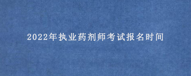 2022年执业药剂师考试报名时间(执业药师考试报名条件)