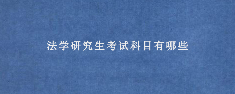 法学研究生考试科目有哪些(法学研究生对应具体分值)