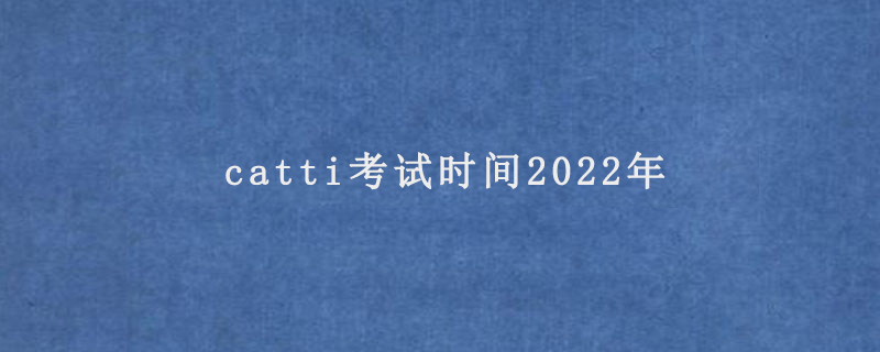 catti考试时间2022年(catti报考需要什么条件)