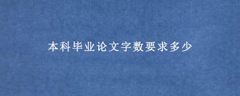 本科毕业论文字数要求多少(本科毕业论文要求多少字以上)