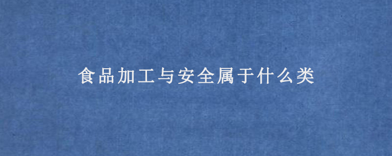 食品加工与安全属于什么类