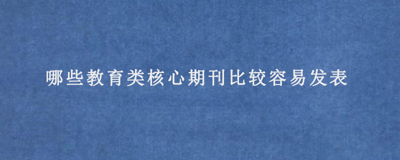 哪些教育类核心期刊比较容易发表