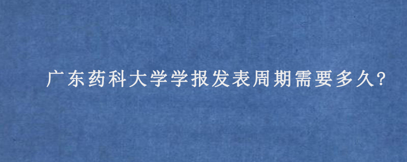 《广东药科大学学报》发表周期需要多久?