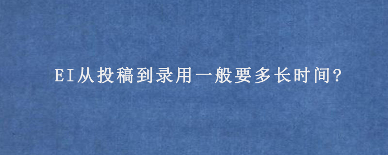 EI从投稿到录用一般要多长时间?