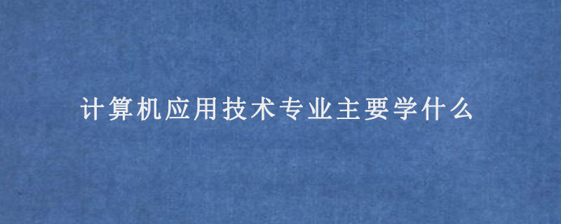 计算机应用技术专业主要学什么