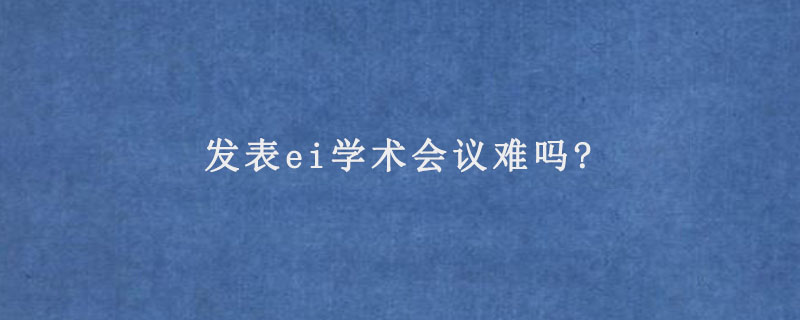 发表ei学术会议难吗?