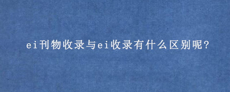 ei刊物收录与ei收录有什么区别呢?