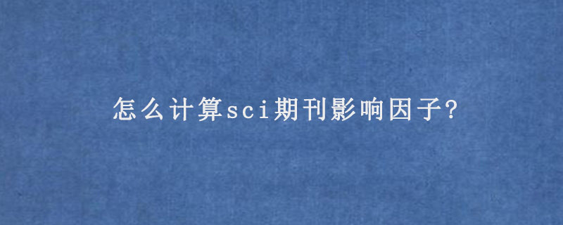 怎么计算sci期刊影响因子?