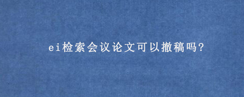 ei检索会议论文可以撤稿吗?